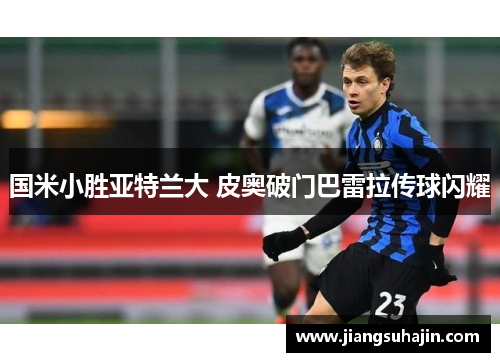 国米小胜亚特兰大 皮奥破门巴雷拉传球闪耀